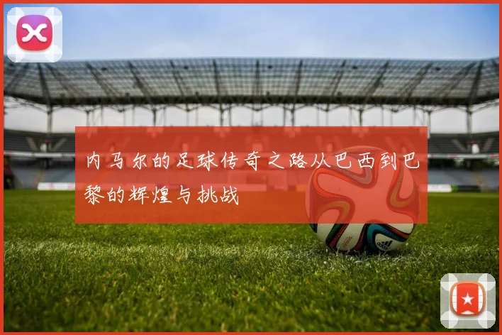 内马尔的足球传奇之路从巴西到巴黎的辉煌与挑战