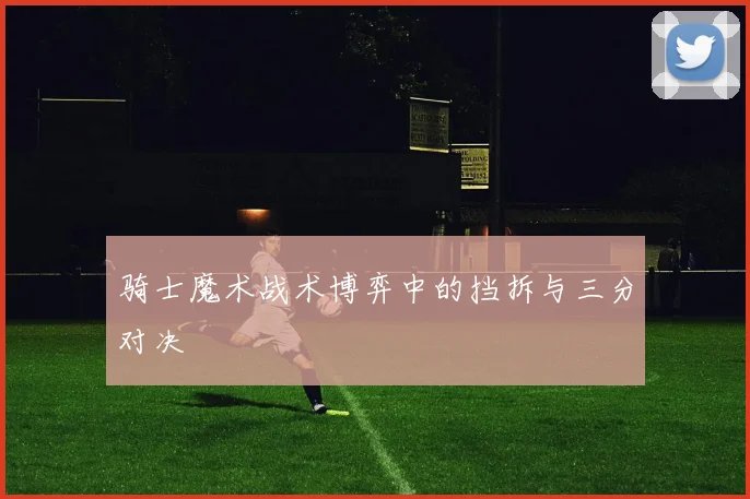 骑士魔术战术博弈中的挡拆与三分对决