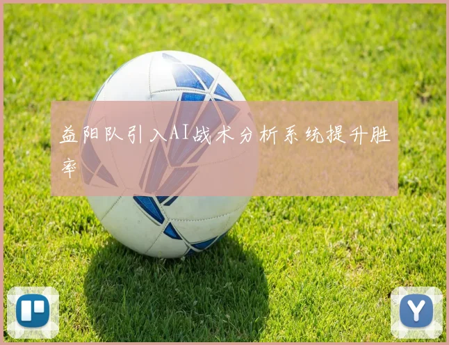 益阳队引入AI战术分析系统提升胜率