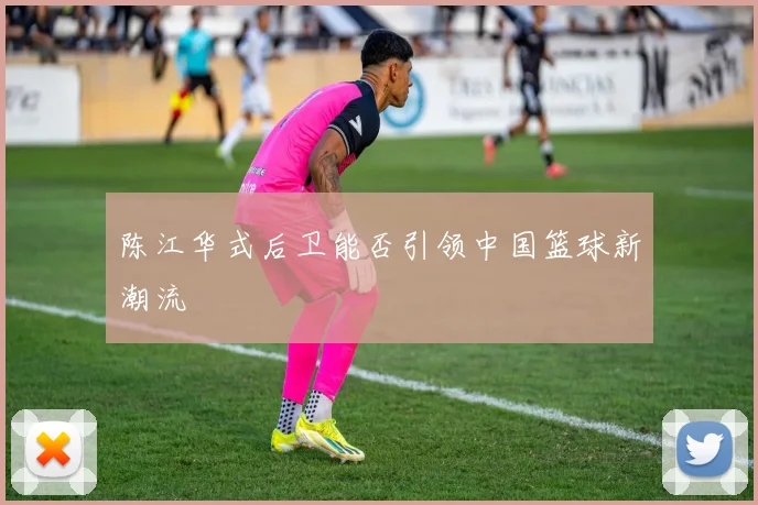陈江华式后卫能否引领中国篮球新潮流