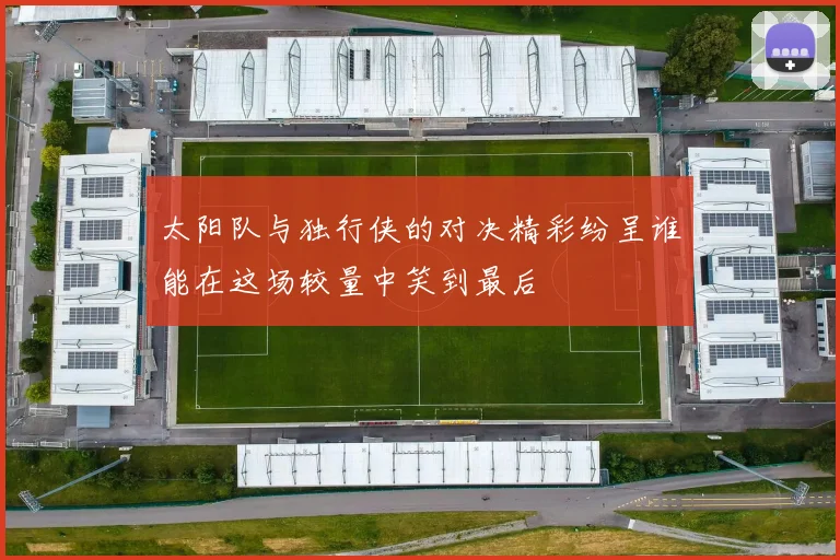 太阳队与独行侠的对决精彩纷呈谁能在这场较量中笑到最后