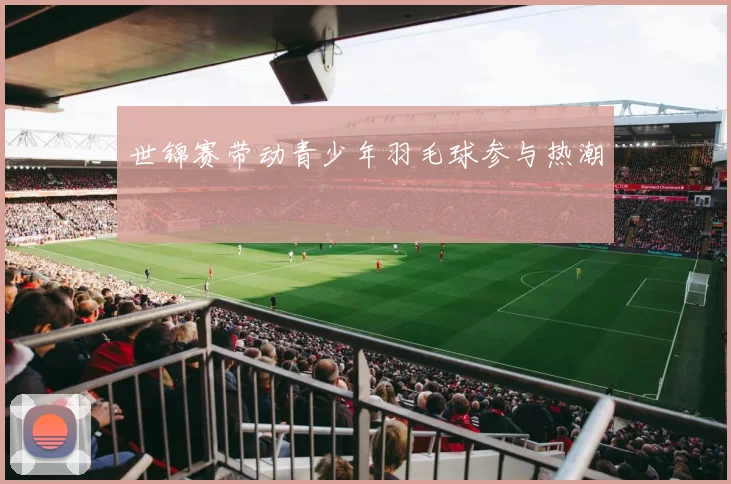 世锦赛带动青少年羽毛球参与热潮