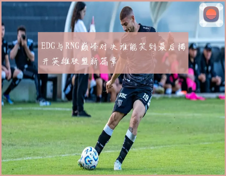 EDG与RNG巅峰对决谁能笑到最后揭开英雄联盟新篇章