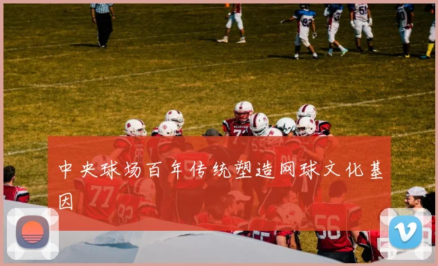 中央球场百年传统塑造网球文化基因