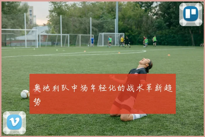 奥地利队中场年轻化的战术革新趋势
