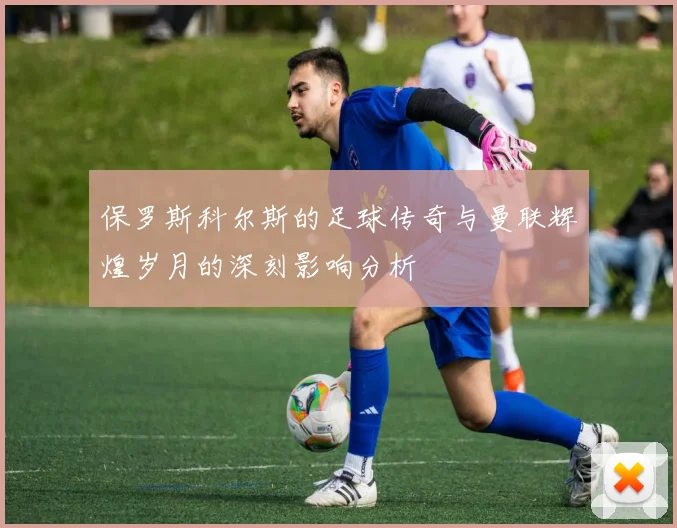 保罗斯科尔斯的足球传奇与曼联辉煌岁月的深刻影响分析