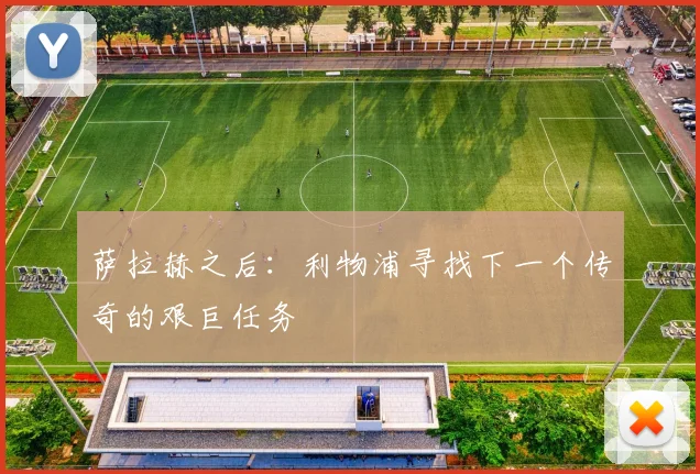 萨拉赫之后：利物浦寻找下一个传奇的艰巨任务