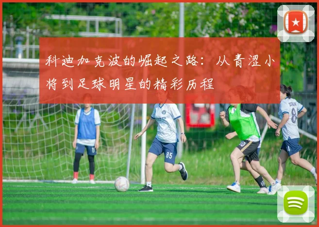 科迪加克波的崛起之路：从青涩小将到足球明星的精彩历程
