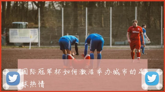 国际冠军杯如何激活举办城市的足球热情