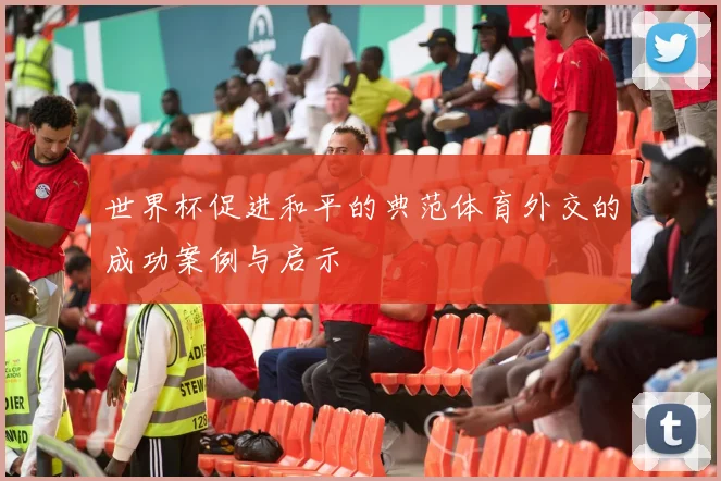 世界杯促进和平的典范体育外交的成功案例与启示