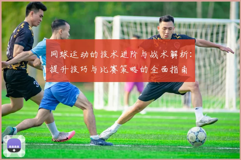 网球运动的技术进阶与战术解析：提升技巧与比赛策略的全面指南
