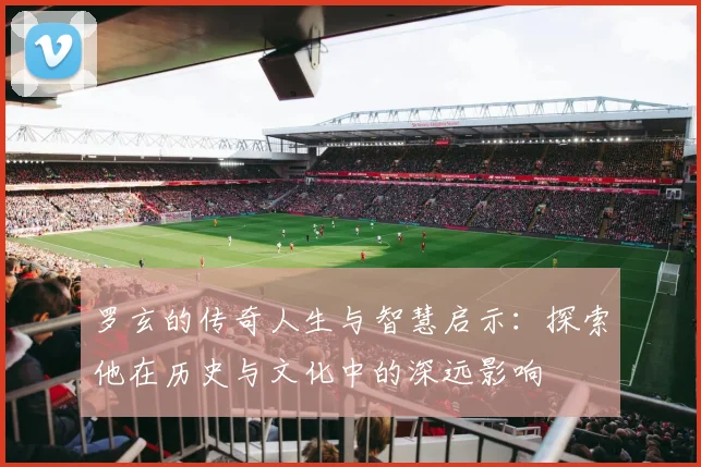 罗玄的传奇人生与智慧启示：探索他在历史与文化中的深远影响
