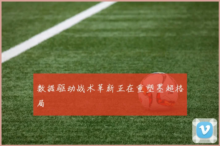 数据驱动战术革新正在重塑墨超格局