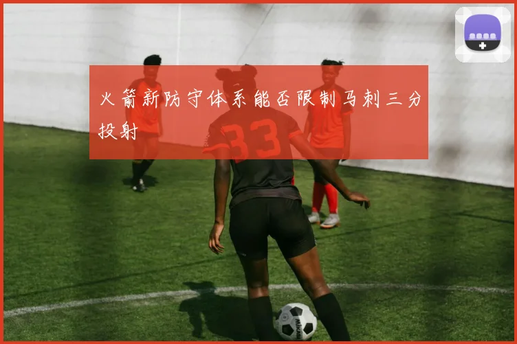 火箭新防守体系能否限制马刺三分投射