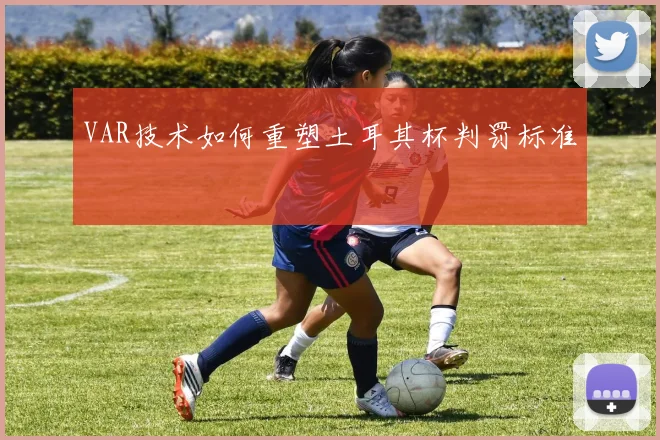 VAR技术如何重塑土耳其杯判罚标准
