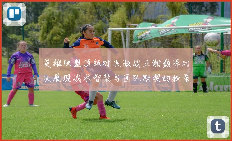 英雄联盟顶级对决激战正酣巅峰对决展现战术智慧与团队默契的较量