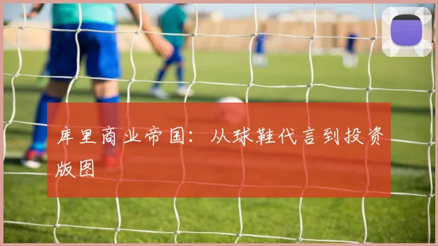 库里商业帝国：从球鞋代言到投资版图