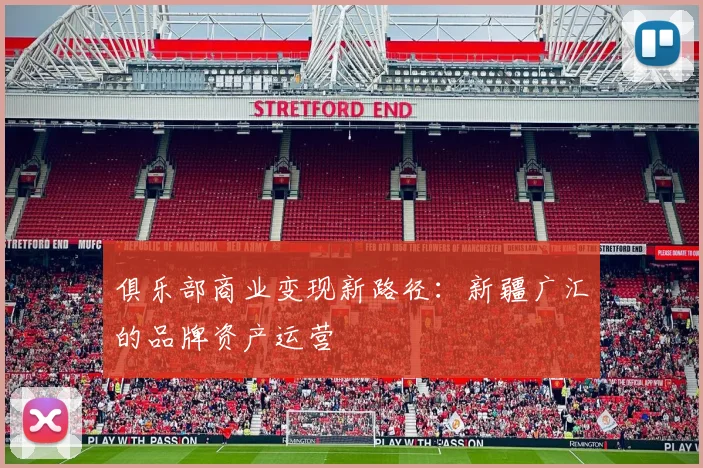 俱乐部商业变现新路径：新疆广汇的品牌资产运营