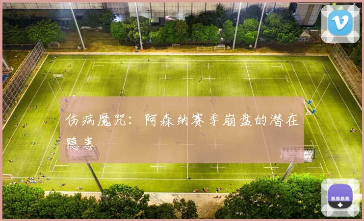 伤病魔咒：阿森纳赛季崩盘的潜在隐患