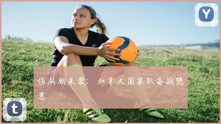 伤病潮来袭：加拿大国家队备战隐患