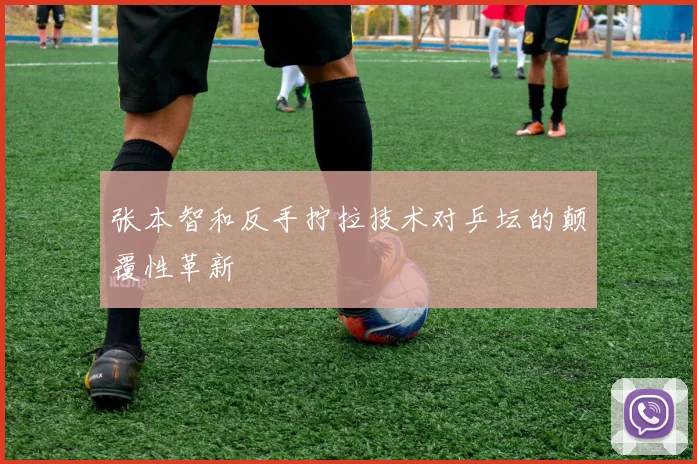 张本智和反手拧拉技术对乒坛的颠覆性革新